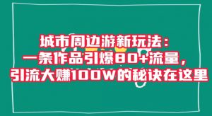 城市周边游新玩法：一条作品引爆80+流量，引流大赚100W的秘诀在这里【揭秘】-赚钱驿站