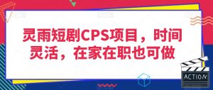 灵雨短剧CPS项目，时间灵活，在家在职也可做-赚钱驿站