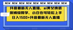 抖音最新无人直播,ai美女换装保姆级教学,小白也可轻松上手日入1500+【揭秘】-赚钱驿站