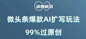 微头条爆款AI扩写玩法,99%过原创-赚钱驿站