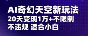 AI奇幻天空,20天变现五位数玩法,不限制不违规不封号玩法,适合小白操作【揭秘】-赚钱驿站