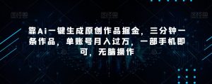 靠Ai一键生成原创作品掘金,三分钟一条作品,单账号月入过万,一部手机即可,无脑操作【揭秘】-赚钱驿站