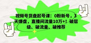 视频号货盘起号课：0粉新号，3天爆盘，直播间流量10万+！破层级、破流量、破推荐-赚钱驿站