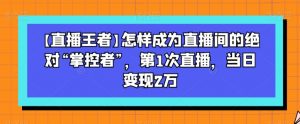 【直播王者】怎样成为直播间的绝对“掌控者”,第1次直播,当日变现2万-赚钱驿站