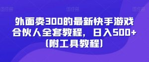 外面卖300的最新快手游戏合伙人全套教程,日入500+(附工具教程)-赚钱驿站