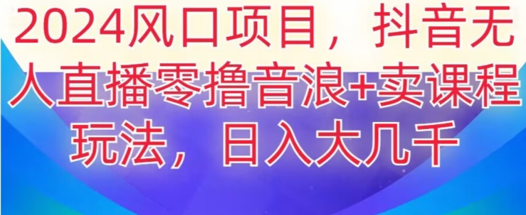 2024风口项目，抖音无人主播撸音浪+卖课程玩法，日入大几千【揭秘】-靠创业轻松赚钱？[小白网创驿站] 整合稀缺资源，带你实现财富梦小白网创驿站