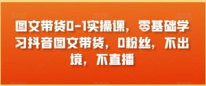 图文带货0-1实操课,零基础学习抖音图文带货,0粉丝,不出境,不直播-赚钱驿站
