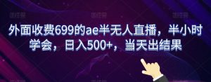 外面收费699的ae半无人直播,半小时学会,日入500+,当天出结果【揭秘】-赚钱驿站