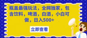 瓶盖最强玩法,全网独家,包含饮料,啤酒,白酒,小白可做,日入500+【揭秘】-赚钱驿站