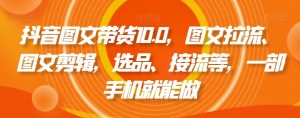 抖音图文带货10.0,图文拉流、图文剪辑,选品、接流等,一部手机就能做-赚钱驿站