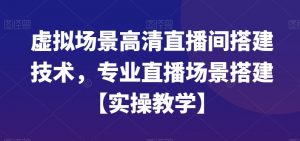 虚拟场景高清直播间搭建技术,专业直播场景搭建【实操教学】-赚钱驿站