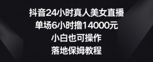抖音24小时真人美女直播,单场6小时撸14000元,小白也可操作,落地保姆教程【揭秘】-赚钱驿站