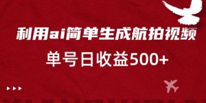 利用ai简单复制粘贴,生成航拍视频,单号日收益500+【揭秘】-赚钱驿站