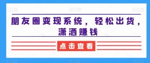 朋友圈变现系统,轻松出货,潇洒赚钱-赚钱驿站