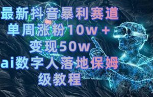 最新抖音暴利赛道,单周涨粉10w+变现50w的ai数字人落地保姆级教程【揭秘】-赚钱驿站