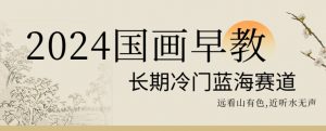 2024国画早教,长期冷门蓝海赛道【揭秘】-赚钱驿站
