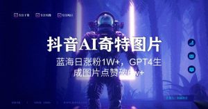 抖音用AI生成奇特图片GPT4玩法,蓝海日涨粉1W+,生成几张图片点赞破6w+【揭秘】-赚钱驿站