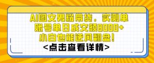 AI图文男粉带货,实测单账号单天成交额8000+,最关键是操作简单,小白看了也能上手【揭秘】-赚钱驿站