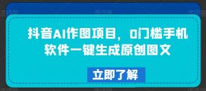 抖音AI作图项目,0门槛手机软件一键生成原创图文【揭秘】-赚钱驿站