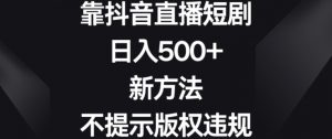 靠抖音直播短剧,日入500+,新方法、不提示版权违规【揭秘】-赚钱驿站