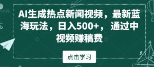 AI生成热点新闻视频,最新蓝海玩法,日入500+,通过中视频赚稿费【揭秘】-赚钱驿站