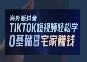 海外版抖音TikTok短视频轻松学,0基础宅家也能赚钱-赚钱驿站