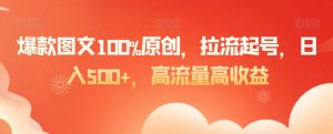 爆款图文100%原创,拉流起号,日入500+,高流量高收益【揭秘】-赚钱驿站