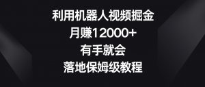 利用机器人视频掘金,月赚12000+,有手就会,落地保姆级教程【揭秘】-赚钱驿站