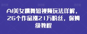 AI美女跳舞短视频玩法详解,26个作品涨21万粉丝,保姆级教程【揭秘】-赚钱驿站