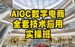 AIGC数字电商全套技术应用实操班,轻松打造高效电商-赚钱驿站