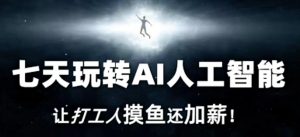 七天玩转AI人工智能,让打工人摸鱼还加薪!-赚钱驿站
