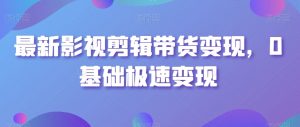 最新影视剪辑带货变现,0基础极速变现-赚钱驿站