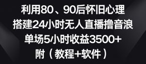 利用80、90后怀旧心理,搭建24小时无人直播撸音浪,单场5小时收益3500+(教程+软件)【揭秘】-赚钱驿站