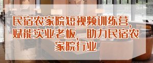 民宿农家院短视频训练营,赋能实业老板,助力民宿农家院行业-赚钱驿站