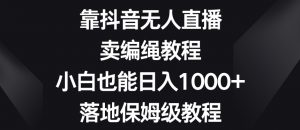 靠抖音无人直播,卖编绳教程,小白也能日入1000+,落地保姆级教程【揭秘】-赚钱驿站