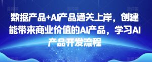 数据产品+AI产品通关上岸,创建能带来商业价值的AI产品,学习AI产品开发流程-赚钱驿站