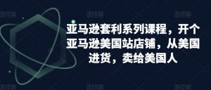 亚马逊套利系列课程,开个亚马逊美国站店铺,从美国进货,卖给美国人-赚钱驿站