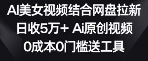 AI美女视频结合网盘拉新,日收5万+两分钟一条Ai原创视频,0成本0门槛送工具【揭秘】-赚钱驿站
