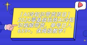 【AI冷知识带货项目】2024零基础玩转AI冷知识视频带货,单号日入659+,保姆级教学【揭秘】-赚钱驿站
