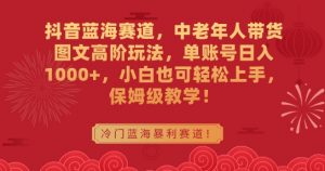 抖音蓝海赛道,中老年人带货图文高阶玩法,单账号日入1000+,小白也可轻松上手,保姆级教学【揭秘】-赚钱驿站