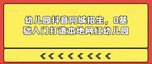 幼儿园抖音同城招生,0基础入门打造本地网红幼儿园-赚钱驿站