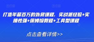 打造年薪百万的外贸课程,实战派经验+实操性强+保姆级教程+工具型课程-赚钱驿站