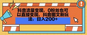 抖音流量变现,0粉丝也可以直接变现,抖音图文新玩法,日入200+【揭秘】-赚钱驿站