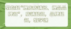 教你起“爆店店铺名、爆品品牌名”,店铺起名,品牌起名,教学课-赚钱驿站