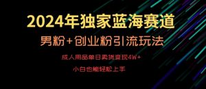 2024年独家蓝海赛道,成人用品单日卖货变现4W+,男粉+创业粉引流玩法,不愁搞不到流量【揭秘】-赚钱驿站