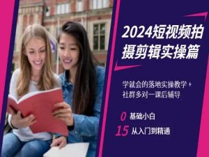 2024短视频拍摄剪辑实操篇,学就会的落地实操教学,基础小白从入门到精通-赚钱驿站