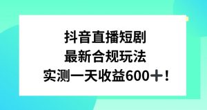 抖音直播短剧最新合规玩法,实测一天变现600+,教程+素材全解析【揭秘】-赚钱驿站