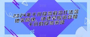 2024年千川投流前沿打法落地实操课,快速掌握运营和千川的投流策略-赚钱驿站
