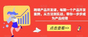 跨境产品开发课,每期一个产品开发案例,从方法到实战,带你一步步成为产品经理-赚钱驿站