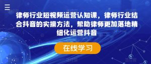 律师行业短视频运营认知课,律师行业结合抖音的实操方法,帮助律师更加落地精细化运营抖音-赚钱驿站